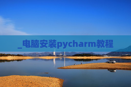 _电脑安装pycharm教程 _电脑安装pycharm教程